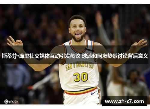 斯蒂芬·库里社交媒体互动引发热议 球迷和网友热烈讨论背后意义