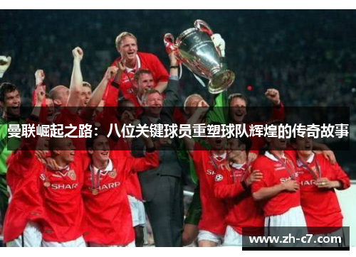 曼联崛起之路：八位关键球员重塑球队辉煌的传奇故事