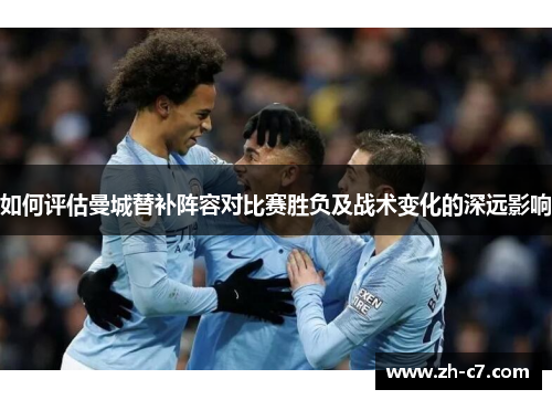 如何评估曼城替补阵容对比赛胜负及战术变化的深远影响