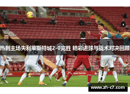热刺主场失利莱斯特城2-0完胜 精彩进球与战术对决回顾