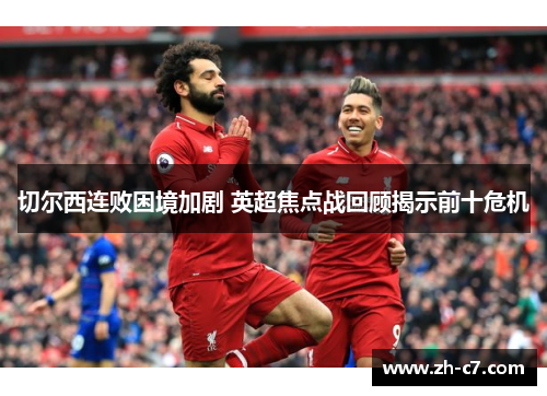 切尔西连败困境加剧 英超焦点战回顾揭示前十危机