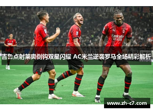 吉鲁点射莱奥倒钩双星闪耀 AC米兰逆袭罗马全场精彩解析