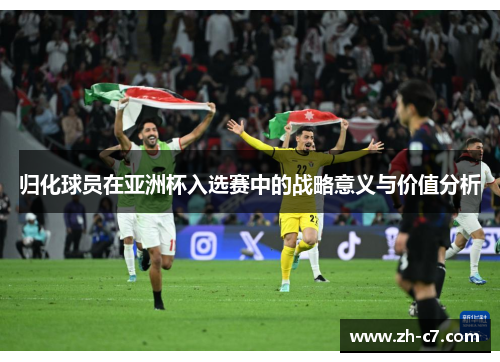 归化球员在亚洲杯入选赛中的战略意义与价值分析