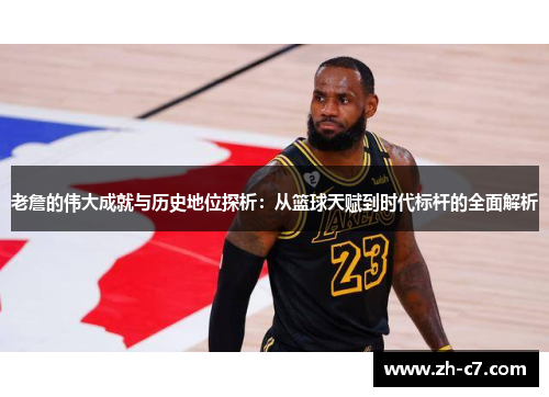 老詹的伟大成就与历史地位探析：从篮球天赋到时代标杆的全面解析