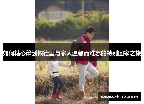 如何精心策划佩德里与家人温馨而难忘的特别回家之旅