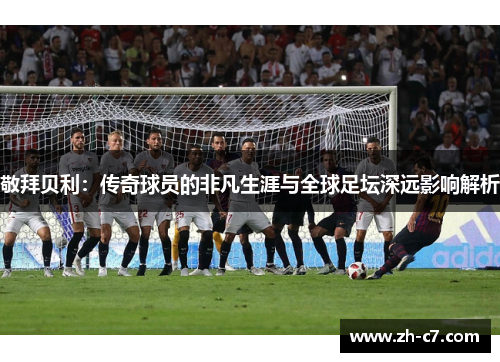敬拜贝利：传奇球员的非凡生涯与全球足坛深远影响解析