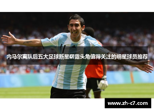 内马尔离队后五大足球新星崭露头角值得关注的明星球员推荐
