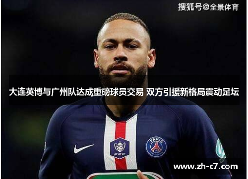 大连英博与广州队达成重磅球员交易 双方引援新格局震动足坛