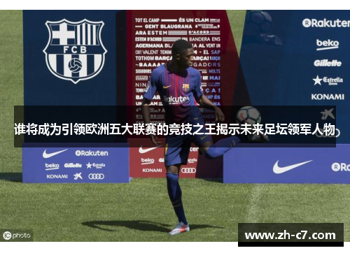 谁将成为引领欧洲五大联赛的竞技之王揭示未来足坛领军人物