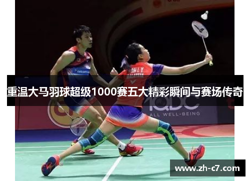 重温大马羽球超级1000赛五大精彩瞬间与赛场传奇